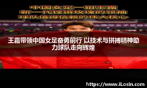 王霜带领中国女足奋勇前行 以技术与拼搏精神助力球队走向辉煌