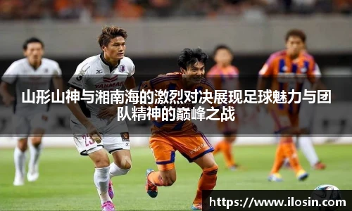 山形山神与湘南海的激烈对决展现足球魅力与团队精神的巅峰之战