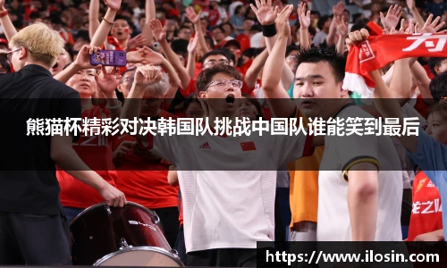 熊猫杯精彩对决韩国队挑战中国队谁能笑到最后
